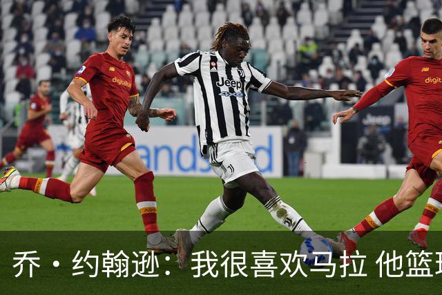 乔·约翰逊：我很喜欢马拉 他篮球智商极高能给文班制造麻烦