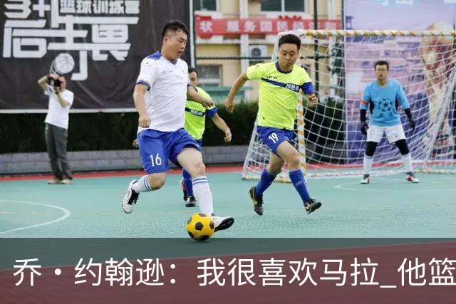 乔·约翰逊：我很喜欢马拉 他篮球智商极高能给文班制造麻烦