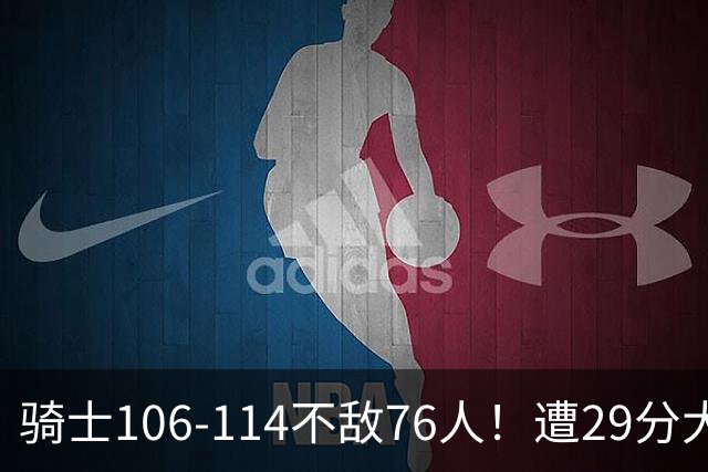 骑士106-114不敌76人！遭29分大逆转，谁是输球罪魁？数据不说谎